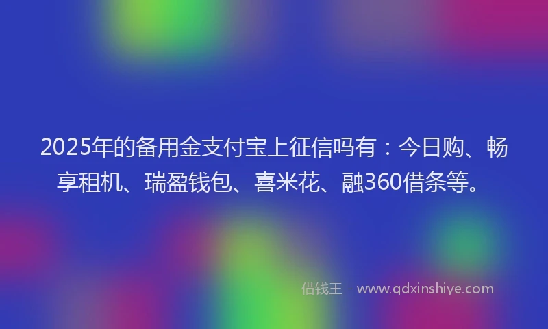 2025年的备用金支付宝上征信吗有：今日购、畅享租机、瑞盈钱包、喜米花、融360借条等。