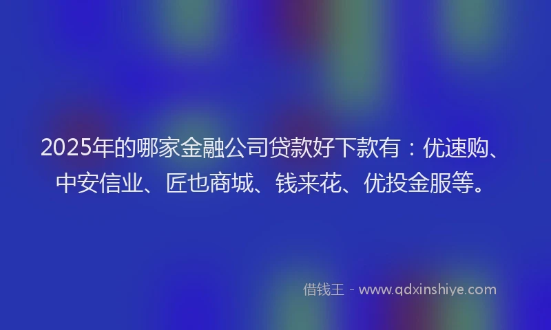 2025年的哪家金融公司贷款好下款有：优速购、中安信业、匠也商城、钱来花、优投金服等。