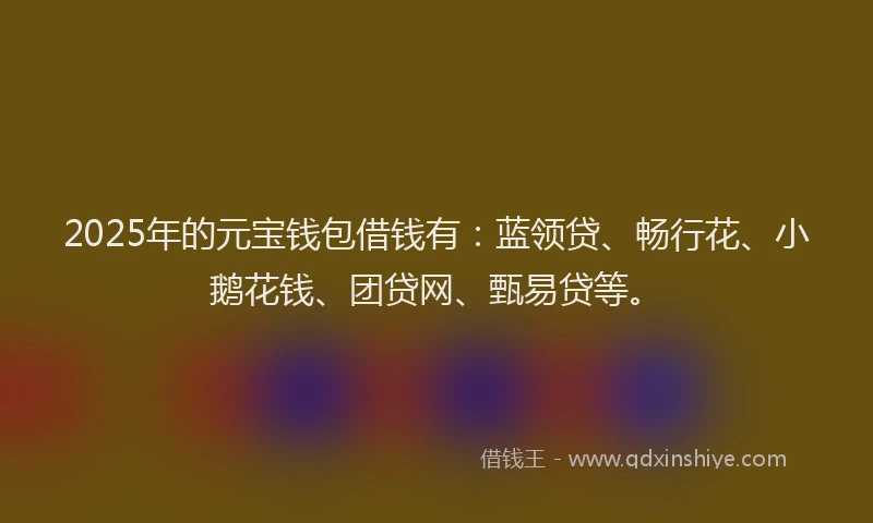 2025年的元宝钱包借钱有：蓝领贷、畅行花、小鹅花钱、团贷网、甄易贷等。