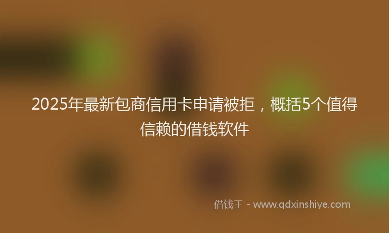 2025年最新包商信用卡申请被拒，概括5个值得信赖的借钱软件