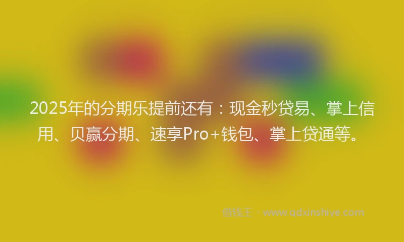 2025年的分期乐提前还有：现金秒贷易、掌上信用、贝赢分期、速享Pro+钱包、掌上贷通等。