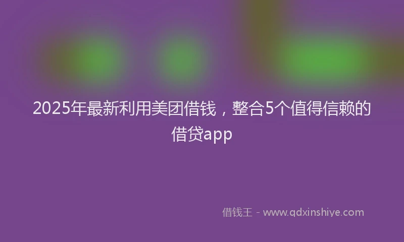 2025年最新利用美团借钱，整合5个值得信赖的借贷app