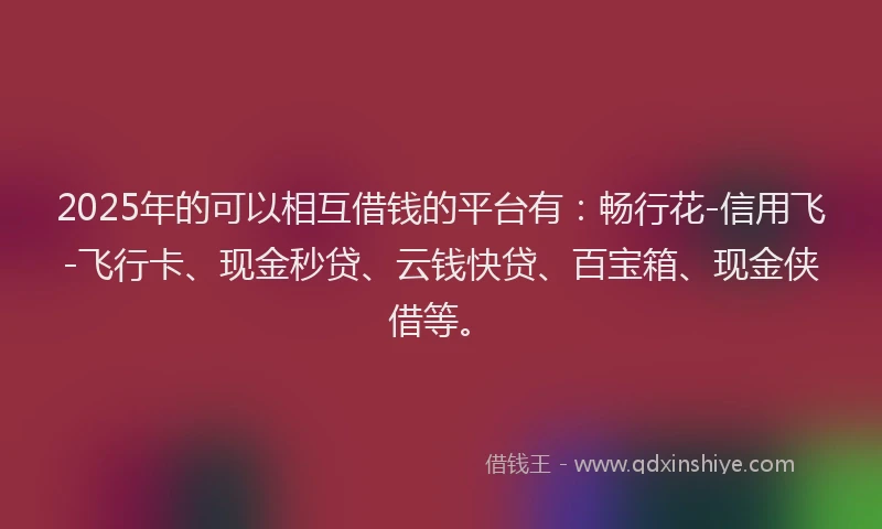 2025年的可以相互借钱的平台有：畅行花-信用飞-飞行卡、现金秒贷、云钱快贷、百宝箱、现金侠借等。