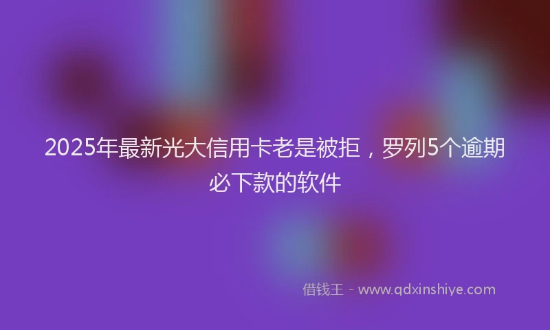 2025年最新光大信用卡老是被拒，罗列5个逾期必下款的软件