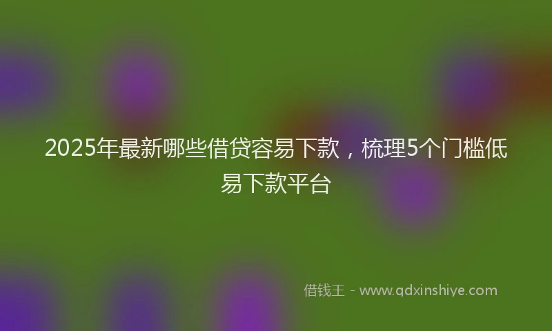 2025年最新哪些借贷容易下款，梳理5个门槛低易下款平台