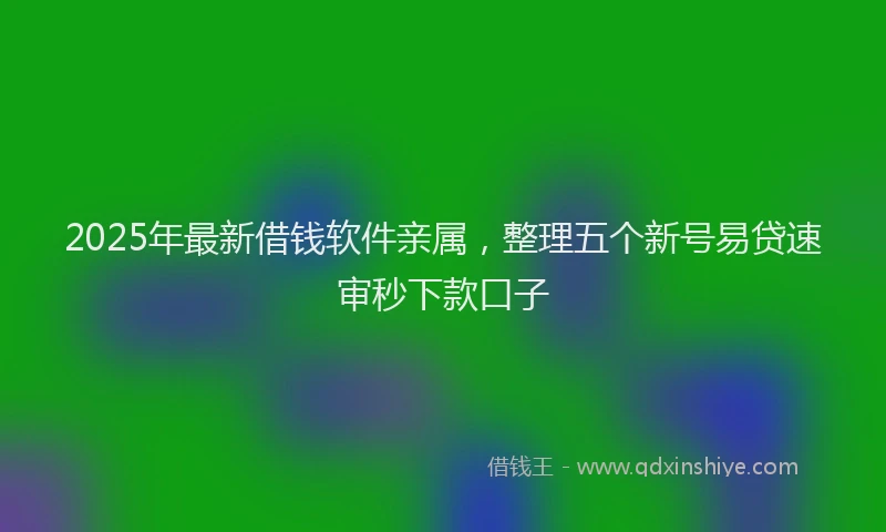 2025年最新借钱软件亲属，整理五个新号易贷速审秒下款口子