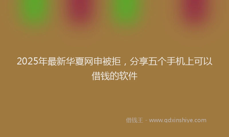 2025年最新华夏网申被拒，分享五个手机上可以借钱的软件