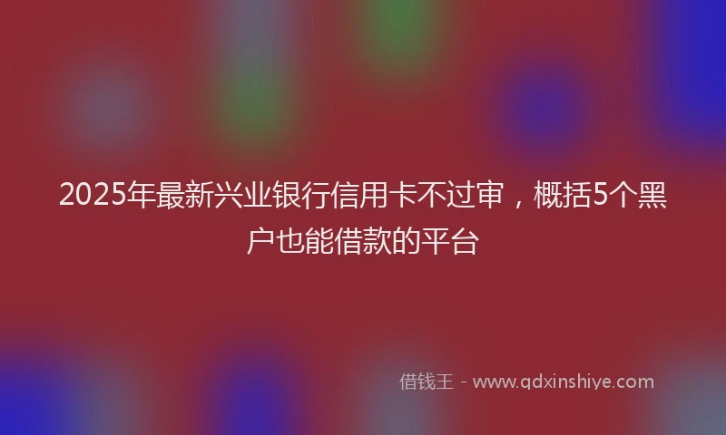 2025年最新兴业银行信用卡不过审，概括5个黑户也能借款的平台