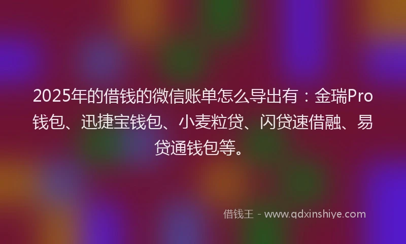 2025年的借钱的微信账单怎么导出有：金瑞Pro钱包、迅捷宝钱包、小麦粒贷、闪贷速借融、易贷通钱包等。