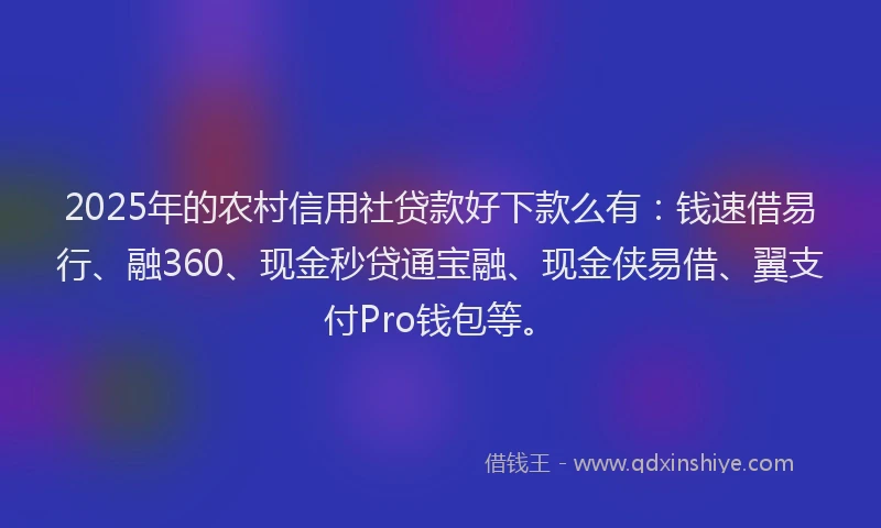 2025年的农村信用社贷款好下款么有：钱速借易行、融360、现金秒贷通宝融、现金侠易借、翼支付Pro钱包等。