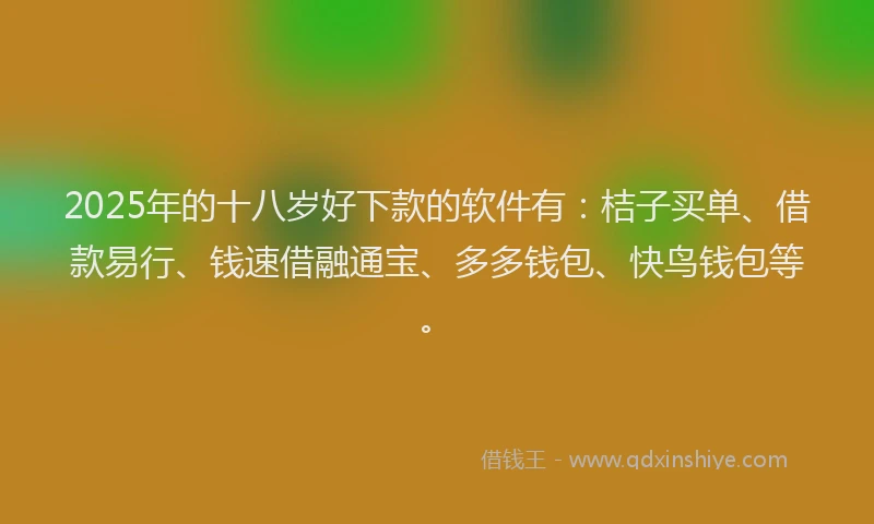 2025年的十八岁好下款的软件有：桔子买单、借款易行、钱速借融通宝、多多钱包、快鸟钱包等。