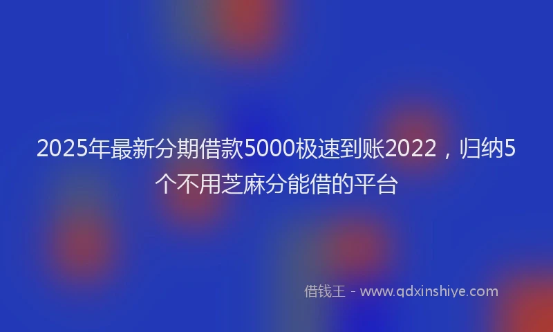 2025年最新分期借款5000极速到账2022，归纳5个不用芝麻分能借的平台