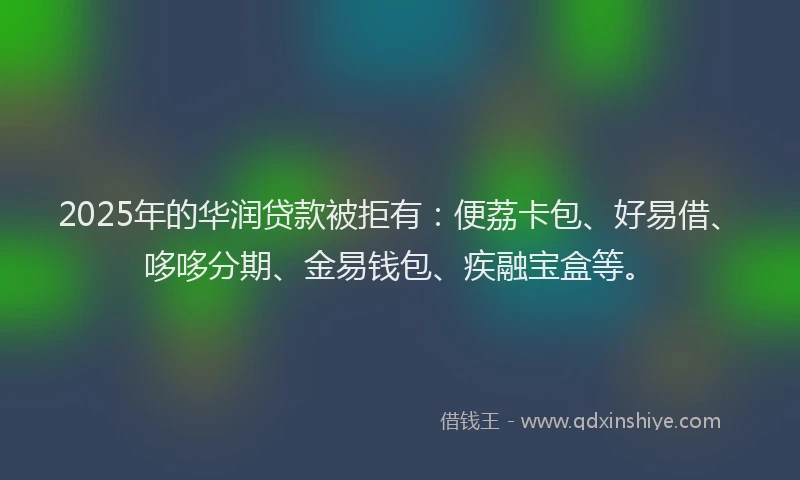 2025年的华润贷款被拒有：便荔卡包、好易借、哆哆分期、金易钱包、疾融宝盒等。