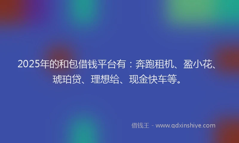2025年的和包借钱平台有：奔跑租机、盈小花、琥珀贷、理想给、现金快车等。