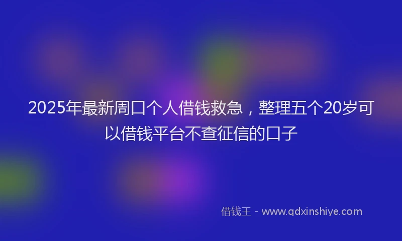 2025年最新周口个人借钱救急，整理五个20岁可以借钱平台不查征信的口子
