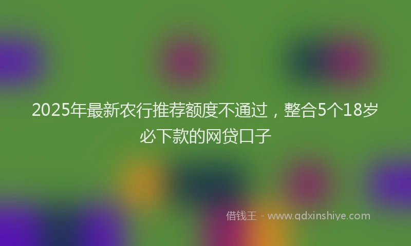 2025年最新农行推荐额度不通过，整合5个18岁必下款的网贷口子