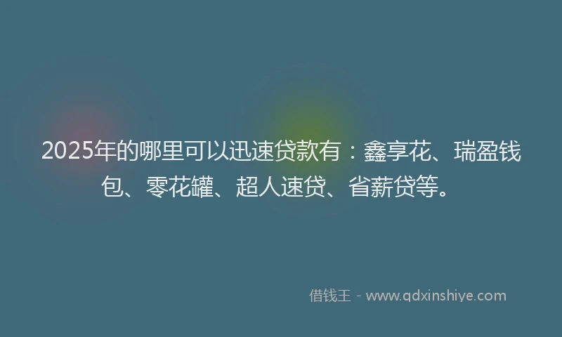 2025年的哪里可以迅速贷款有：鑫享花、瑞盈钱包、零花罐、超人速贷、省薪贷等。