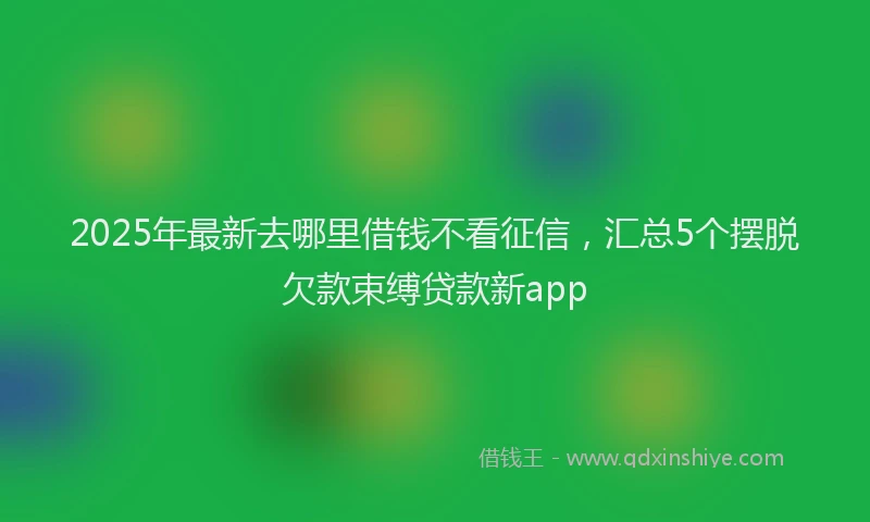 2025年最新去哪里借钱不看征信，汇总5个摆脱欠款束缚贷款新app