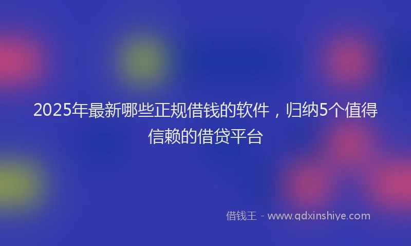 2025年最新哪些正规借钱的软件，归纳5个值得信赖的借贷平台