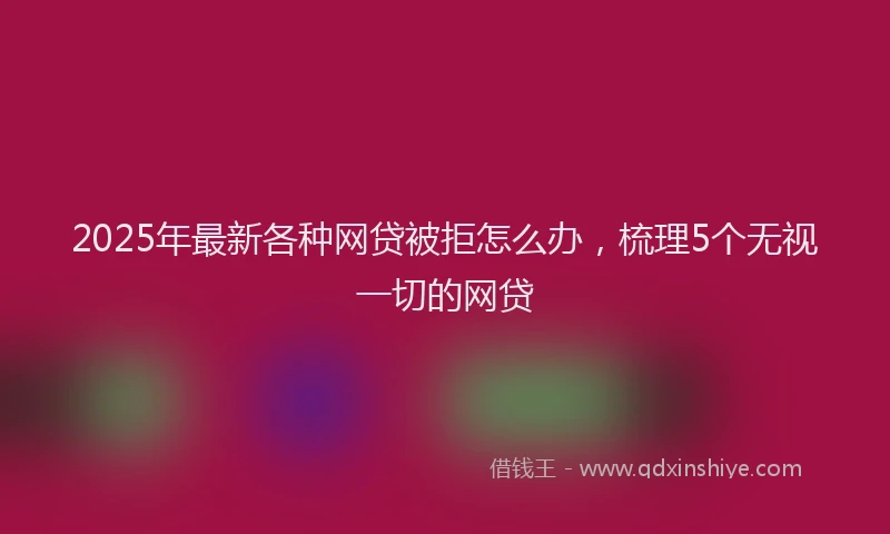 2025年最新各种网贷被拒怎么办，梳理5个无视一切的网贷
