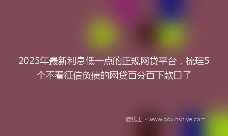 2025年最新利息低一点的正规网贷平台，梳理5个不看征信负债的网贷百分百下款口子
