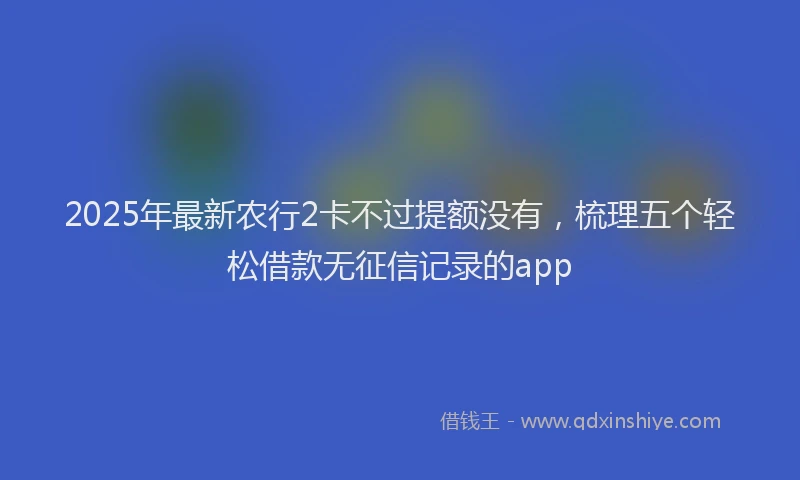 2025年最新农行2卡不过提额没有，梳理五个轻松借款无征信记录的app
