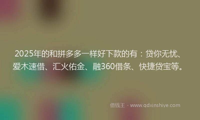2025年的和拼多多一样好下款的有：贷你无忧、爱木速借、汇火佑金、融360借条、快捷贷宝等。