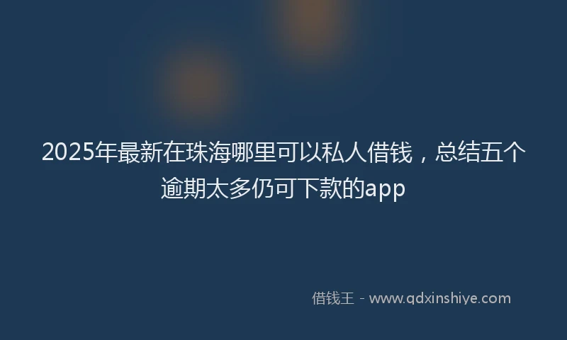 2025年最新在珠海哪里可以私人借钱，总结五个逾期太多仍可下款的app