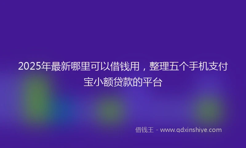 2025年最新哪里可以借钱用，整理五个手机支付宝小额贷款的平台