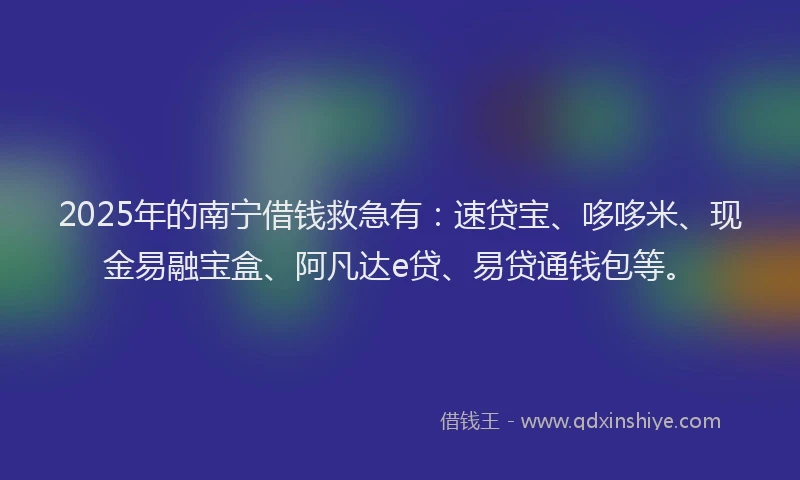 2025年的南宁借钱救急有：速贷宝、哆哆米、现金易融宝盒、阿凡达e贷、易贷通钱包等。