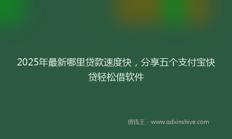 2025年最新哪里贷款速度快，分享五个支付宝快贷轻松借软件