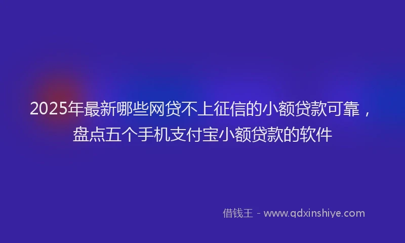 2025年最新哪些网贷不上征信的小额贷款可靠，盘点五个手机支付宝小额贷款的软件