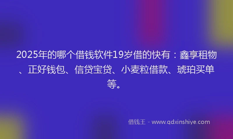 2025年的哪个借钱软件19岁借的快有：鑫享租物、正好钱包、信贷宝贷、小麦粒借款、琥珀买单等。