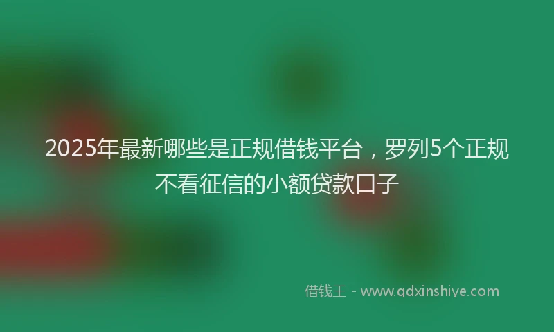 2025年最新哪些是正规借钱平台，罗列5个正规不看征信的小额贷款口子
