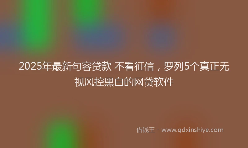 2025年最新句容贷款 不看征信，罗列5个真正无视风控黑白的网贷软件