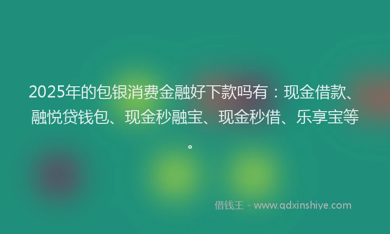 2025年的包银消费金融好下款吗有：现金借款、融悦贷钱包、现金秒融宝、现金秒借、乐享宝等。