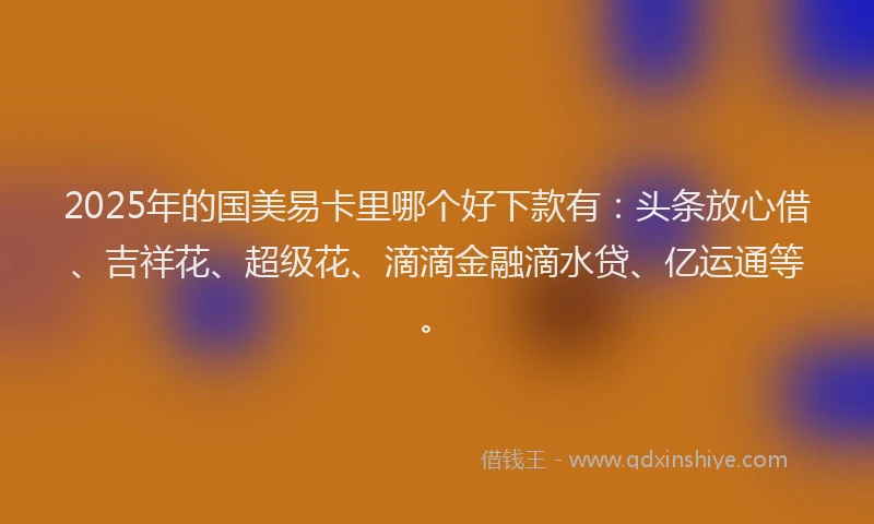 2025年的国美易卡里哪个好下款有：头条放心借、吉祥花、超级花、滴滴金融滴水贷、亿运通等。