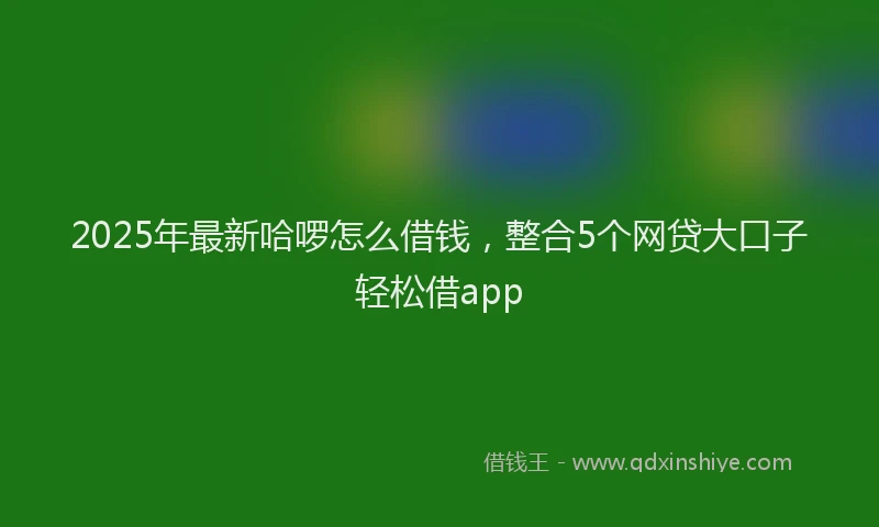 2025年最新哈啰怎么借钱，整合5个网贷大口子轻松借app