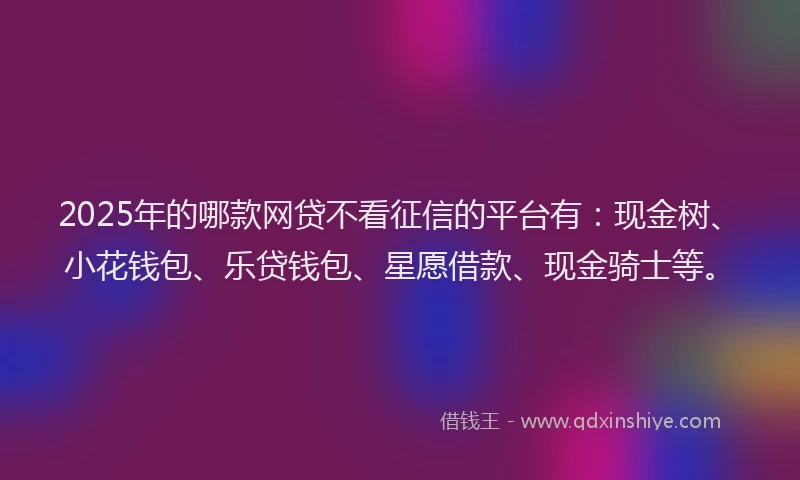 2025年的哪款网贷不看征信的平台有：现金树、小花钱包、乐贷钱包、星愿借款、现金骑士等。