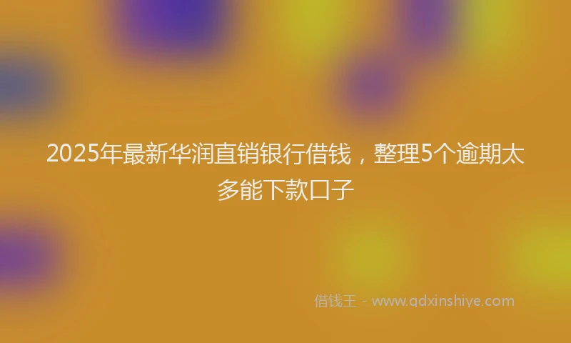 2025年最新华润直销银行借钱，整理5个逾期太多能下款口子