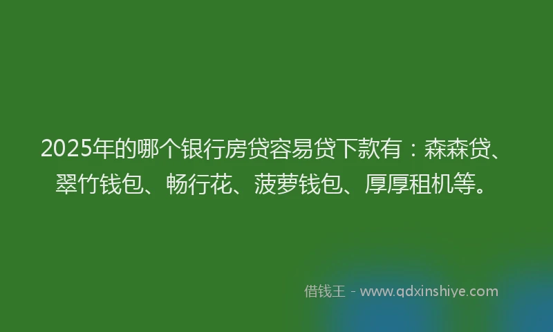 2025年的哪个银行房贷容易贷下款有：森森贷、翠竹钱包、畅行花、菠萝钱包、厚厚租机等。