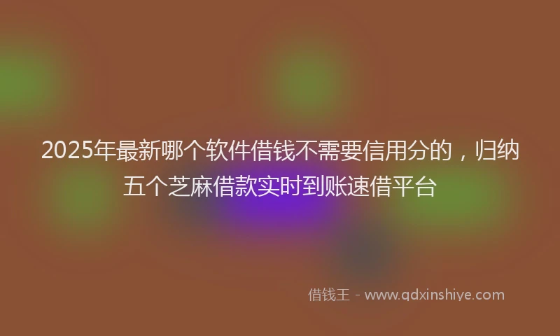 2025年最新哪个软件借钱不需要信用分的，归纳五个芝麻借款实时到账速借平台