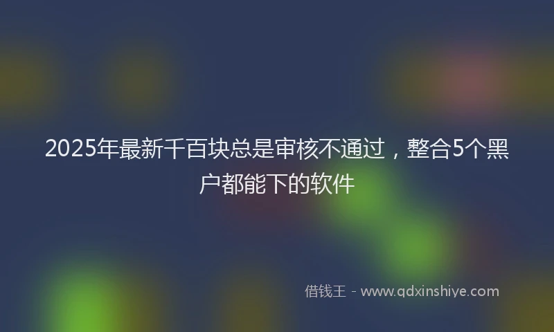 2025年最新千百块总是审核不通过，整合5个黑户都能下的软件