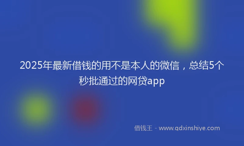 2025年最新借钱的用不是本人的微信，总结5个秒批通过的网贷app