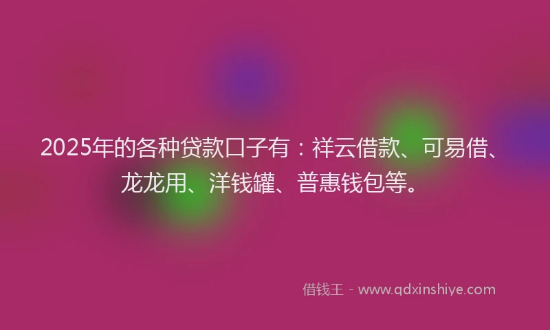 2025年的各种贷款口子有：祥云借款、可易借、龙龙用、洋钱罐、普惠钱包等。