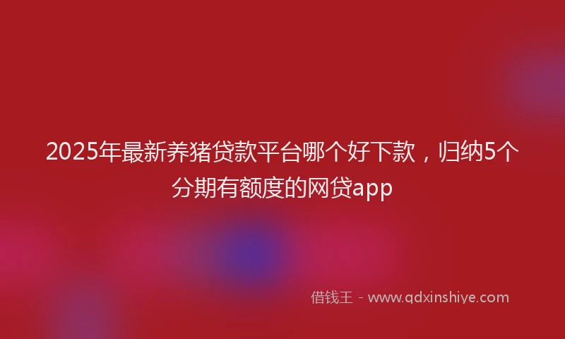 2025年最新养猪贷款平台哪个好下款，归纳5个分期有额度的网贷app