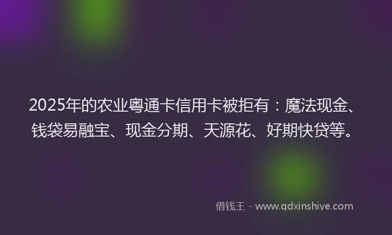 2025年的农业粤通卡信用卡被拒有：魔法现金、钱袋易融宝、现金分期、天源花、好期快贷等。