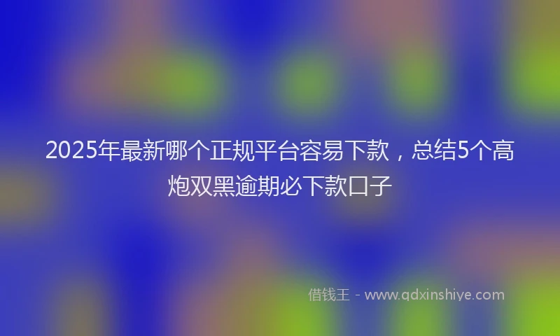 2025年最新哪个正规平台容易下款，总结5个高炮双黑逾期必下款口子