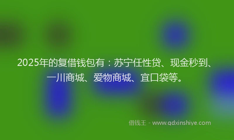 2025年的复借钱包有：苏宁任性贷、现金秒到、一川商城、爱物商城、宜口袋等。