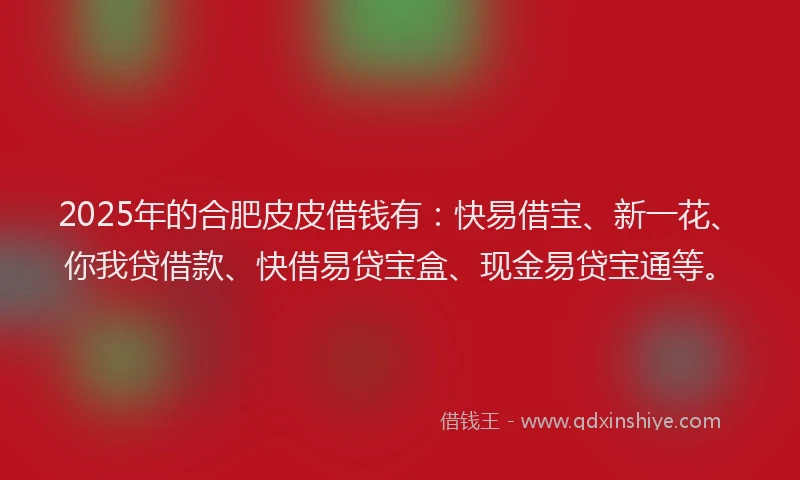 2025年的合肥皮皮借钱有：快易借宝、新一花、你我贷借款、快借易贷宝盒、现金易贷宝通等。